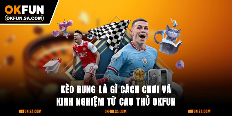 Kèo Rung Là Gì Cách Chơi Và Kinh Nghiệm Từ Cao Thủ OKFUN