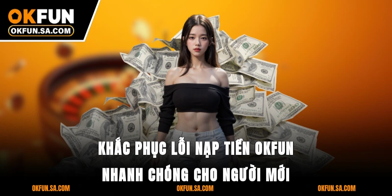 Nạp Tiền OKFUN - Giao Dịch Thần Tốc, Bảo Mật Tuyệt Đối 3 Khắc phục lỗi nạp tiền OKFUN nhanh chóng cho người mới