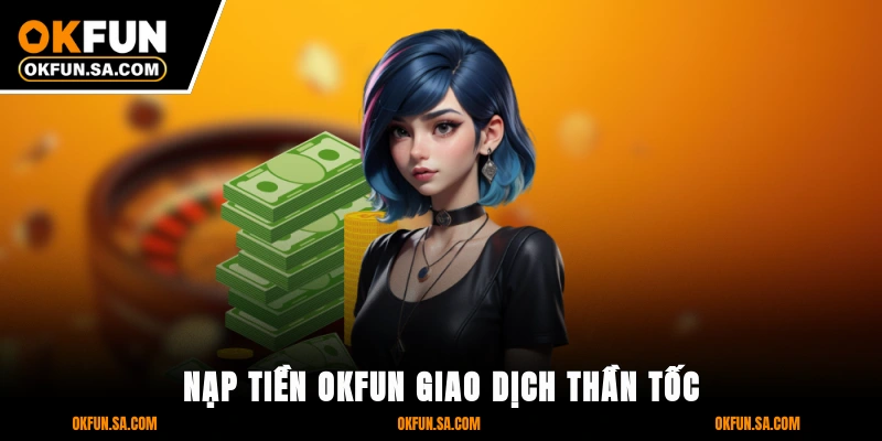 Nạp Tiền OKFUN - Giao Dịch Thần Tốc, Bảo Mật Tuyệt Đối