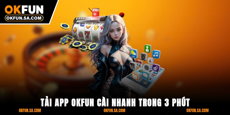 Tải App OKFUN - Cài Nhanh Trong 3 Phút Với Ứng Dụng Cao Cấp